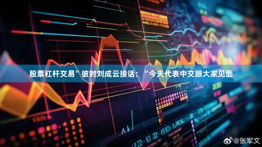 股票杠杆交易”彼时刘成云接话：“今天代表中交跟大家见面