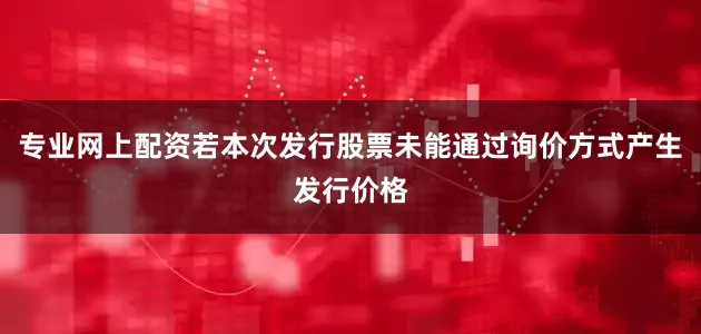 专业网上配资若本次发行股票未能通过询价方式产生发行价格