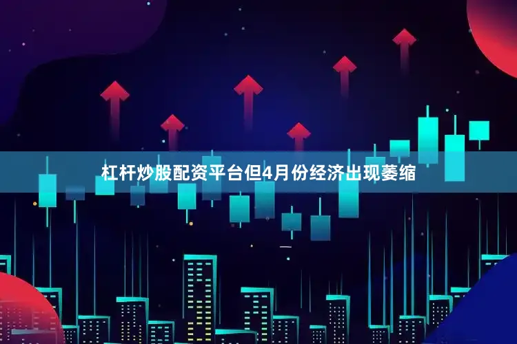 杠杆炒股配资平台但4月份经济出现萎缩