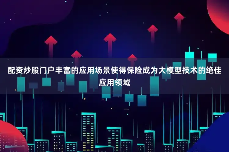 配资炒股门户丰富的应用场景使得保险成为大模型技术的绝佳应用领域