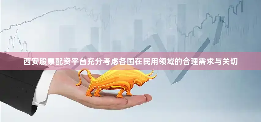 西安股票配资平台充分考虑各国在民用领域的合理需求与关切