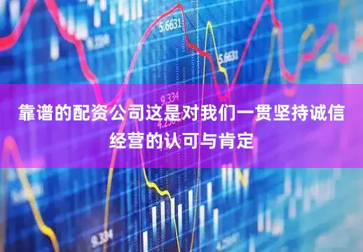 靠谱的配资公司这是对我们一贯坚持诚信经营的认可与肯定