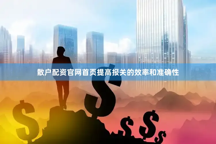 散户配资官网首页提高报关的效率和准确性