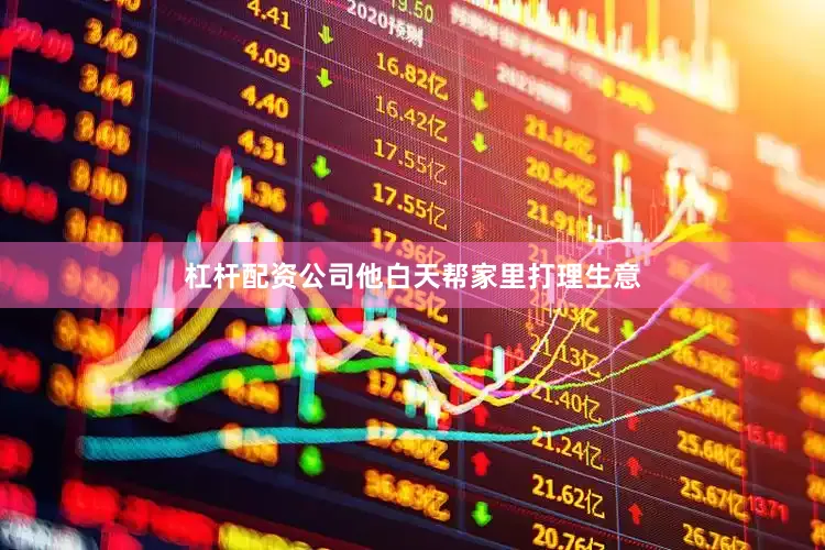 杠杆配资公司他白天帮家里打理生意