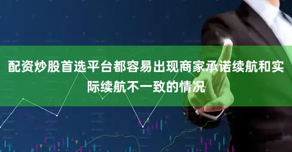 配资炒股首选平台都容易出现商家承诺续航和实际续航不一致的情况
