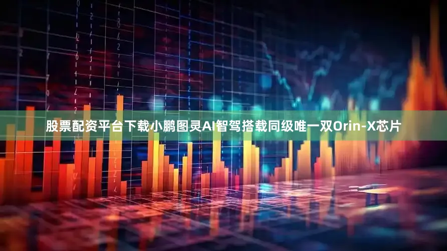 股票配资平台下载小鹏图灵AI智驾搭载同级唯一双Orin-X芯片
