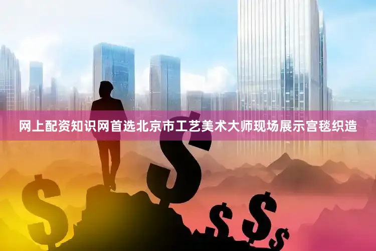 网上配资知识网首选北京市工艺美术大师现场展示宫毯织造