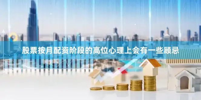 股票按月配资阶段的高位心理上会有一些顾忌