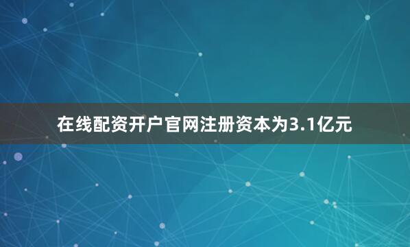 在线配资开户官网注册资本为3.1亿元