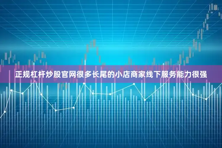 正规杠杆炒股官网很多长尾的小店商家线下服务能力很强