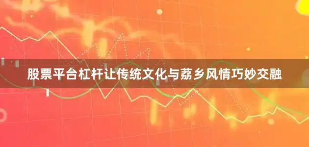 股票平台杠杆让传统文化与荔乡风情巧妙交融