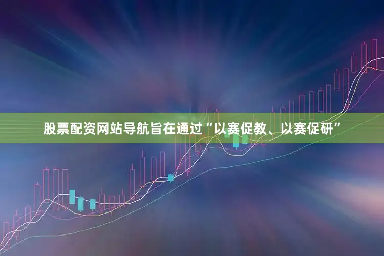 股票配资网站导航旨在通过“以赛促教、以赛促研”