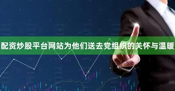 配资炒股平台网站为他们送去党组织的关怀与温暖