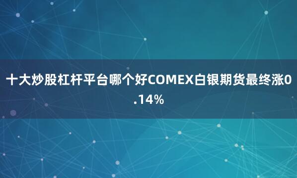 十大炒股杠杆平台哪个好COMEX白银期货最终涨0.14%