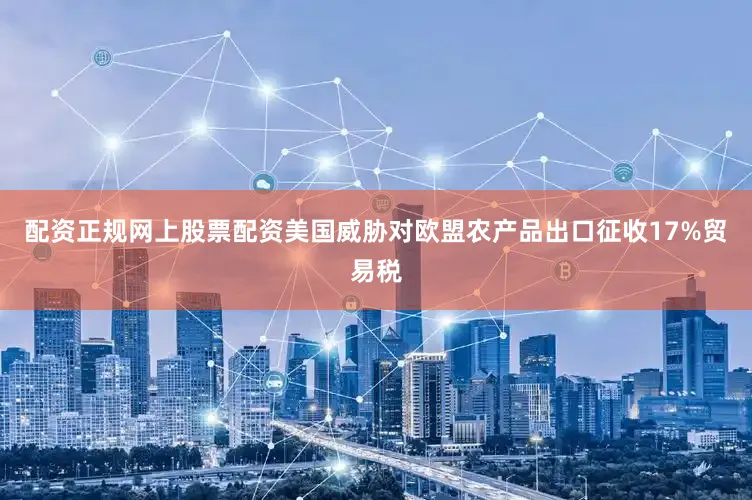 配资正规网上股票配资美国威胁对欧盟农产品出口征收17%贸易税