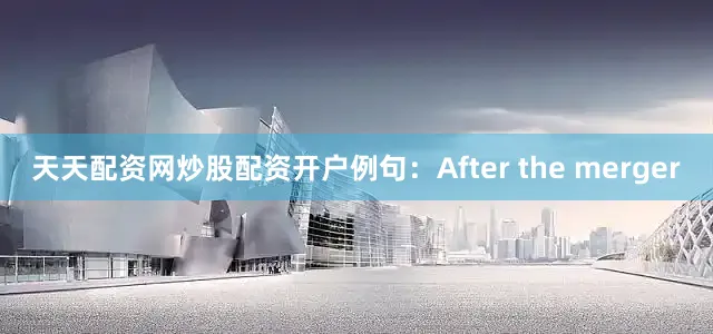 天天配资网炒股配资开户例句：After the merger