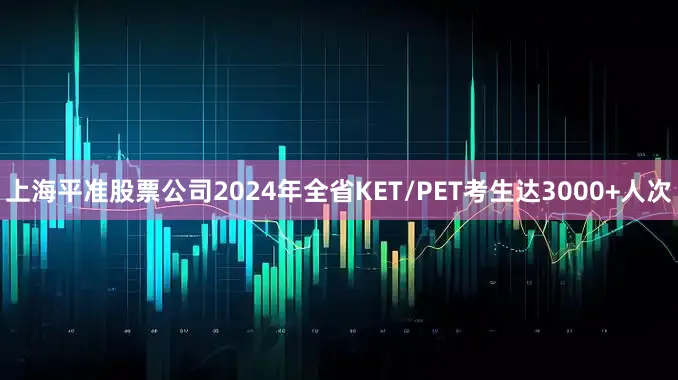 上海平准股票公司2024年全省KET/PET考生达3000+人次