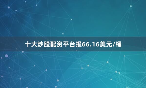 十大炒股配资平台报66.16美元/桶