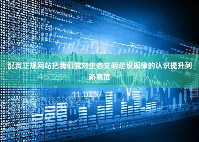 配资正规网站把我们党对生态文明建设规律的认识提升到新高度