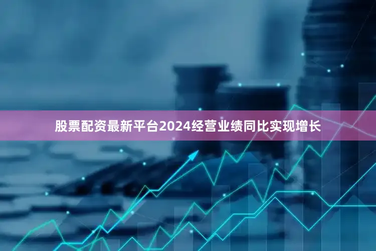 股票配资最新平台2024经营业绩同比实现增长