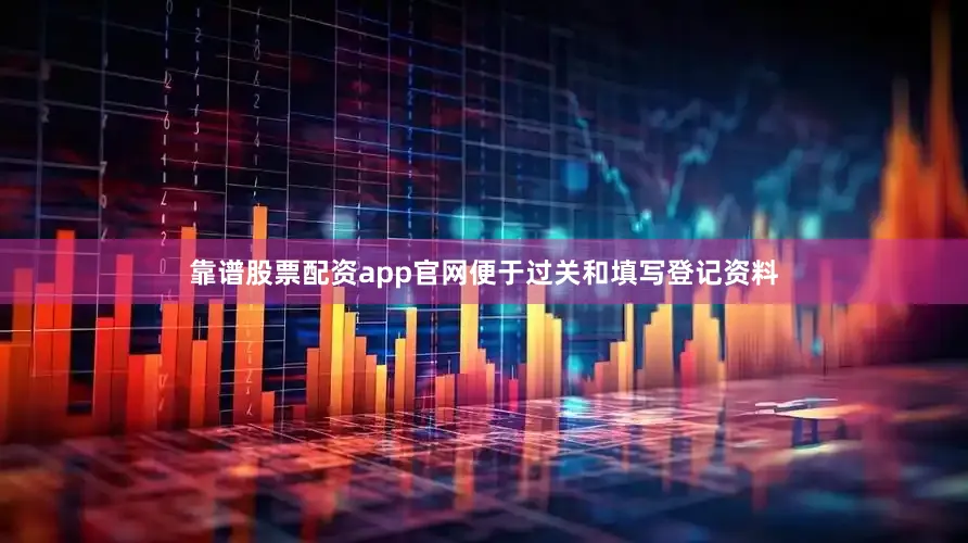 靠谱股票配资app官网便于过关和填写登记资料