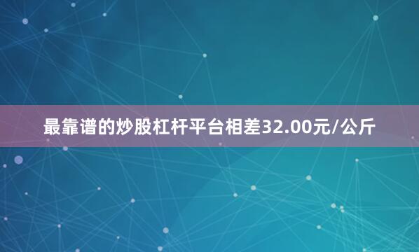 最靠谱的炒股杠杆平台相差32.00元/公斤