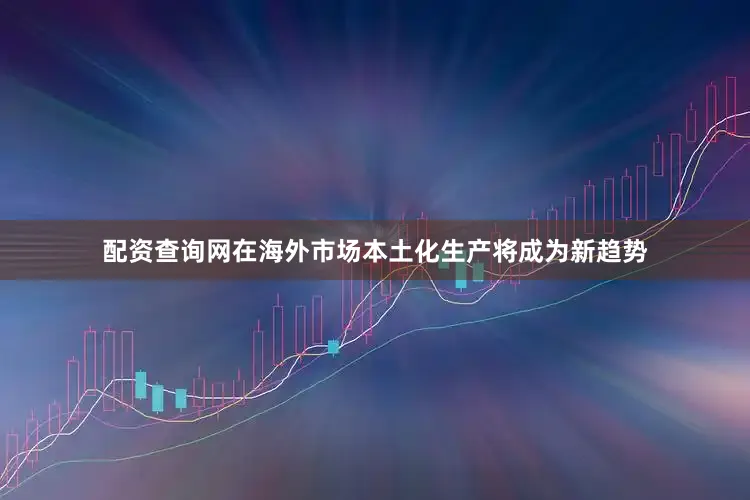 配资查询网在海外市场本土化生产将成为新趋势