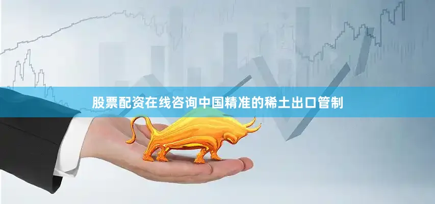 股票配资在线咨询中国精准的稀土出口管制