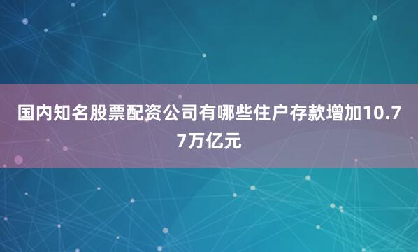 国内知名股票配资公司有哪些住户存款增加10.77万亿元
