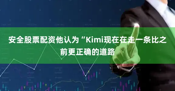 安全股票配资他认为“Kimi现在在走一条比之前更正确的道路