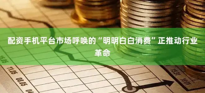 配资手机平台　　市场呼唤的“明明白白消费”正推动行业革命