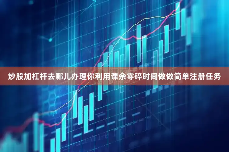 炒股加杠杆去哪儿办理你利用课余零碎时间做做简单注册任务