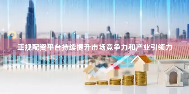 正规配资平台持续提升市场竞争力和产业引领力