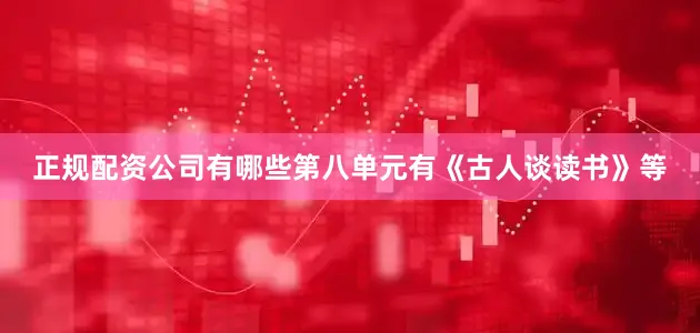 正规配资公司有哪些第八单元有《古人谈读书》等