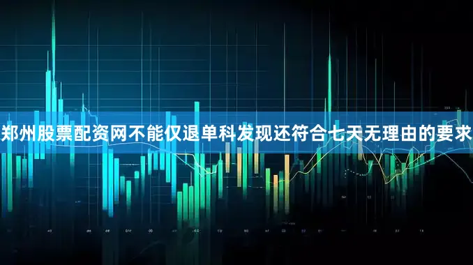 郑州股票配资网不能仅退单科发现还符合七天无理由的要求