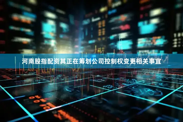 河南股指配资其正在筹划公司控制权变更相关事宜