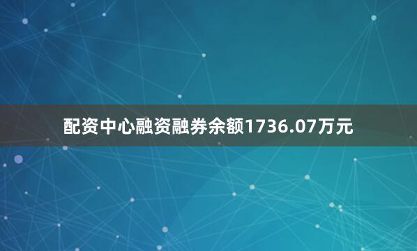 配资中心融资融券余额1736.07万元