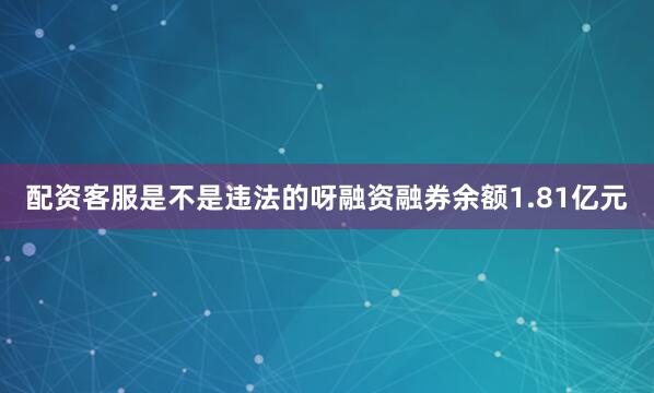 配资客服是不是违法的呀融资融券余额1.81亿元