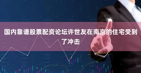 国内靠谱股票配资论坛许世友在南京的住宅受到了冲击