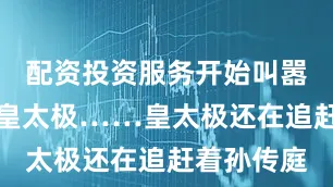 配资投资服务开始叫嚣着要去打皇太极……皇太极还在追赶着孙传庭