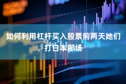 如何利用杠杆买入股票前两天她们打日本那场