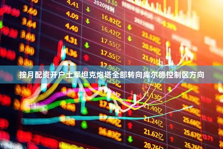 按月配资开户土军坦克炮塔全部转向库尔德控制区方向