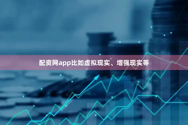 配资网app比如虚拟现实、增强现实等