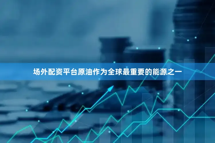 场外配资平台原油作为全球最重要的能源之一
