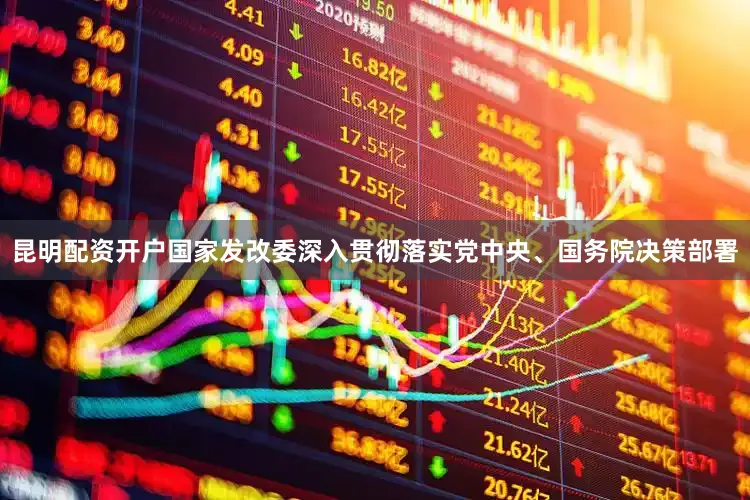 昆明配资开户国家发改委深入贯彻落实党中央、国务院决策部署