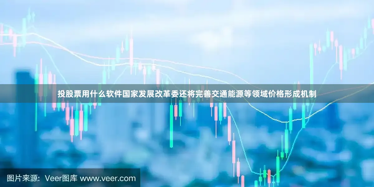 投股票用什么软件国家发展改革委还将完善交通能源等领域价格形成机制