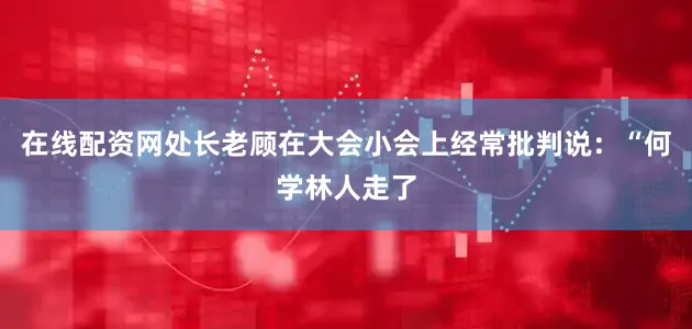 在线配资网处长老顾在大会小会上经常批判说：“何学林人走了