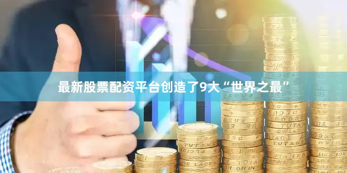 最新股票配资平台创造了9大“世界之最”