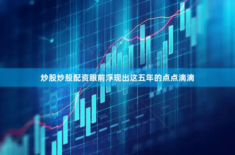 炒股炒股配资眼前浮现出这五年的点点滴滴