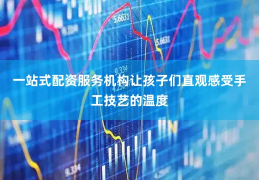 一站式配资服务机构让孩子们直观感受手工技艺的温度